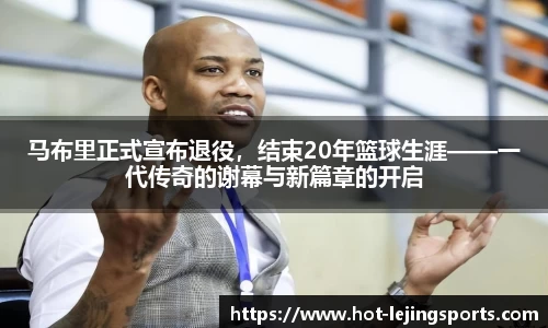 马布里正式宣布退役，结束20年篮球生涯——一代传奇的谢幕与新篇章的开启