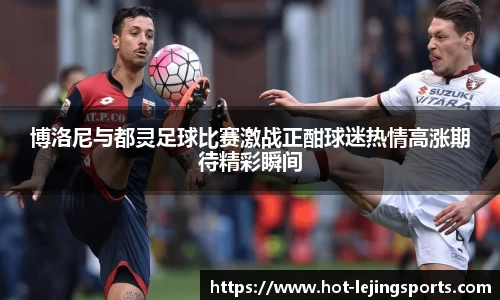 博洛尼与都灵足球比赛激战正酣球迷热情高涨期待精彩瞬间