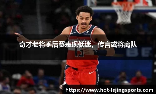 奇才老将季后赛表现低迷，传言或将离队