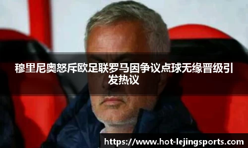 穆里尼奥怒斥欧足联罗马因争议点球无缘晋级引发热议