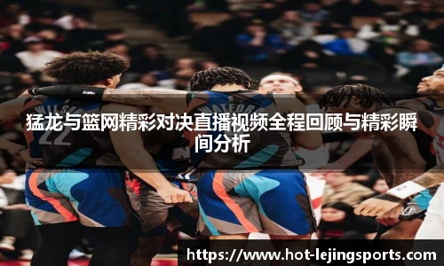 猛龙与篮网精彩对决直播视频全程回顾与精彩瞬间分析
