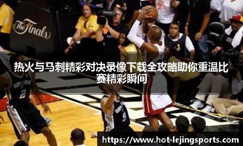 热火与马刺精彩对决录像下载全攻略助你重温比赛精彩瞬间