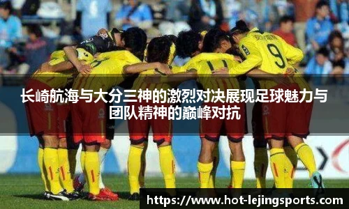 长崎航海与大分三神的激烈对决展现足球魅力与团队精神的巅峰对抗