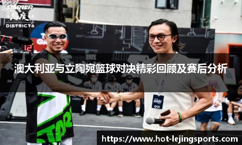 澳大利亚与立陶宛篮球对决精彩回顾及赛后分析