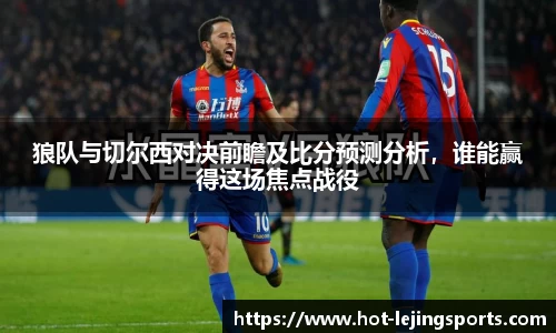 狼队与切尔西对决前瞻及比分预测分析，谁能赢得这场焦点战役