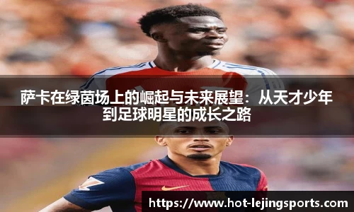 萨卡在绿茵场上的崛起与未来展望：从天才少年到足球明星的成长之路