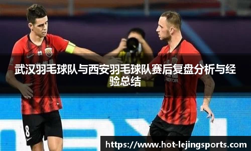 武汉羽毛球队与西安羽毛球队赛后复盘分析与经验总结