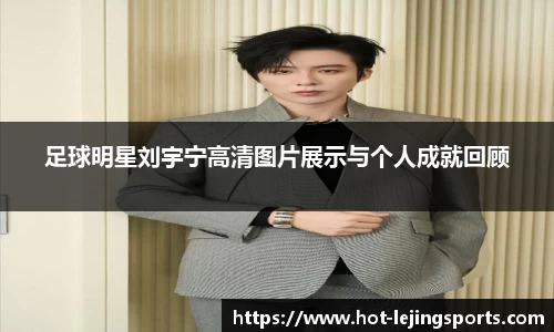 足球明星刘宇宁高清图片展示与个人成就回顾